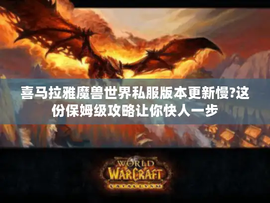喜马拉雅魔兽世界私服版本更新慢?这份保姆级攻略让你快人一步