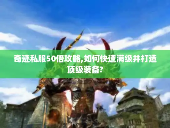 奇迹私服50倍攻略,如何快速满级并打造顶级装备?