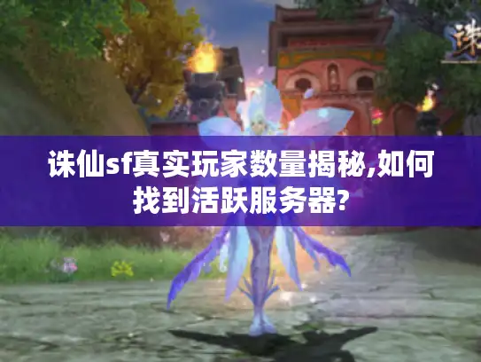 诛仙sf真实玩家数量揭秘,如何找到活跃服务器?