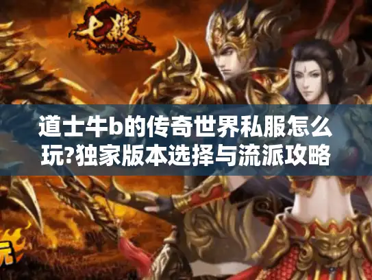 道士牛b的传奇世界私服怎么玩?独家版本选择与流派攻略