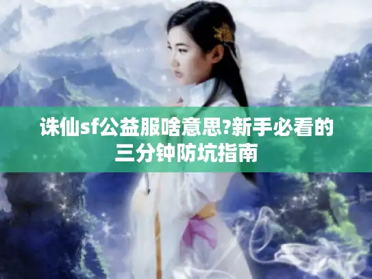 诛仙sf公益服啥意思?新手必看的三分钟防坑指南