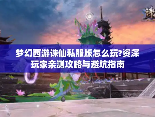 梦幻西游诛仙私服版怎么玩?资深玩家亲测攻略与避坑指南 梦幻西游诛仙私服版怎么玩?资深玩家亲测攻略与避坑指南