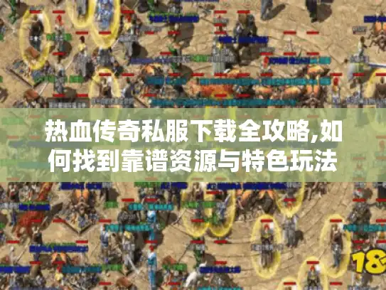 热血传奇私服下载全攻略,如何找到靠谱资源与特色玩法