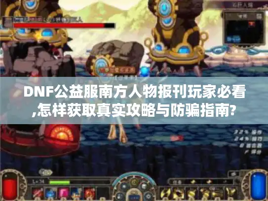 DNF公益服南方人物报刊玩家必看,怎样获取真实攻略与防骗指南?