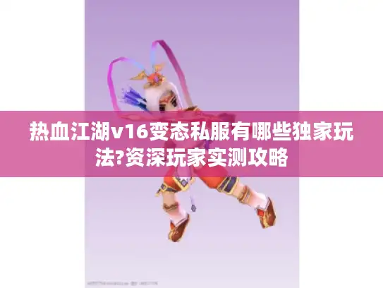 热血江湖v16变态私服有哪些独家玩法?资深玩家实测攻略