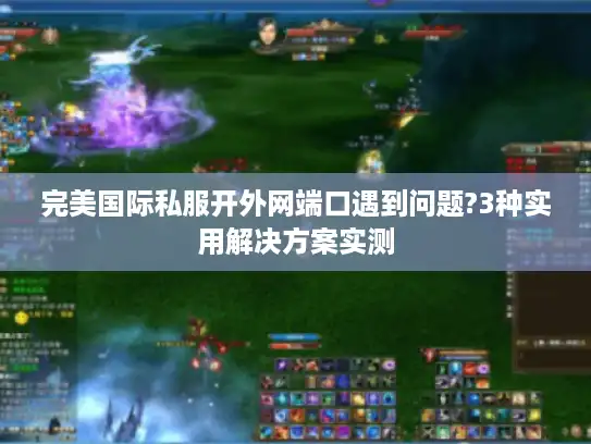 完美国际私服开外网端口遇到问题?3种实用解决方案实测 完美国际私服开外网端口遇到问题?3种实用解决方案实测