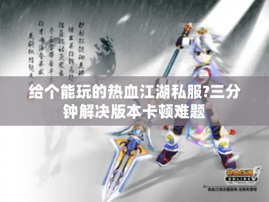 给个能玩的热血江湖私服?三分钟解决版本卡顿难题 给个能玩的热血江湖私服?三分钟解决版本卡顿难题