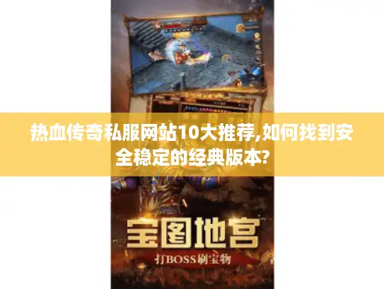 热血传奇私服网站10大推荐,如何找到安全稳定的经典版本?