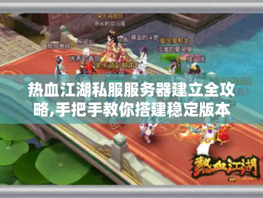 热血江湖私服服务器建立全攻略,手把手教你搭建稳定版本