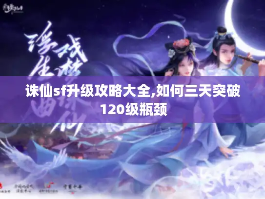 诛仙sf升级攻略大全,如何三天突破120级瓶颈