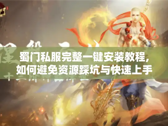 蜀门私服完整一键安装教程,如何避免资源踩坑与快速上手