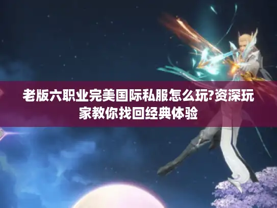 老版六职业完美国际私服怎么玩?资深玩家教你找回经典体验