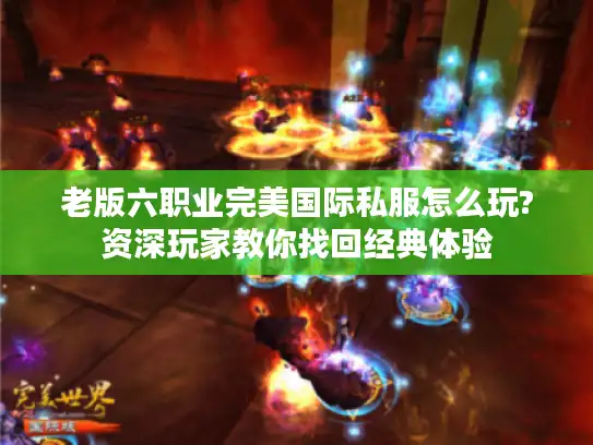 老版六职业完美国际私服怎么玩?资深玩家教你找回经典体验