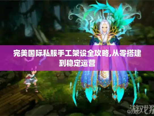 完美国际私服手工架设全攻略,从零搭建到稳定运营