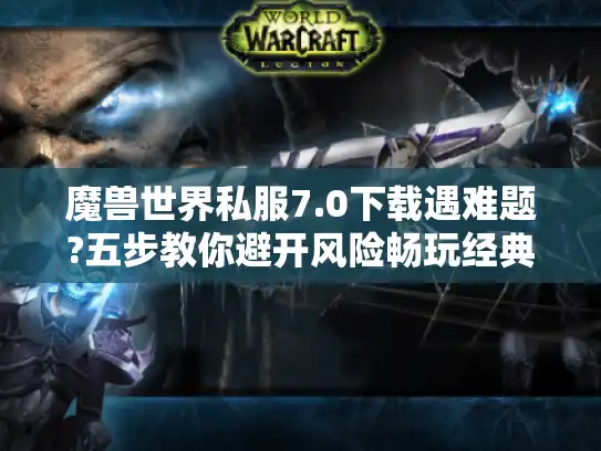 魔兽世界私服7.0下载遇难题?五步教你避开风险畅玩经典