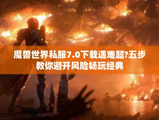 魔兽世界私服7.0下载遇难题?五步教你避开风险畅玩经典