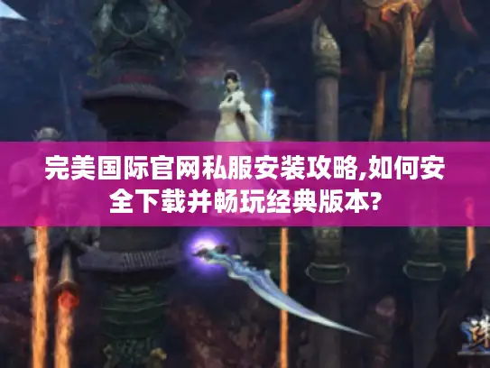 完美国际官网私服安装攻略,如何安全下载并畅玩经典版本?