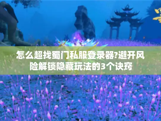 怎么超找蜀门私服登录器?避开风险解锁隐藏玩法的3个诀窍 怎么超找蜀门私服登录器?避开风险解锁隐藏玩法的3个诀窍