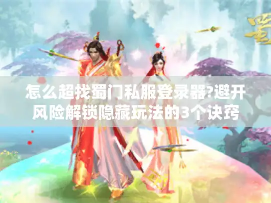 怎么超找蜀门私服登录器?避开风险解锁隐藏玩法的3个诀窍 怎么超找蜀门私服登录器?避开风险解锁隐藏玩法的3个诀窍