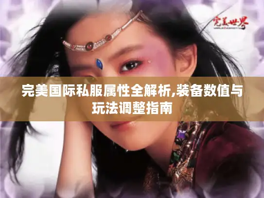 完美国际私服属性全解析,装备数值与玩法调整指南