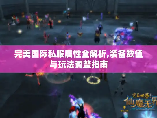 完美国际私服属性全解析,装备数值与玩法调整指南