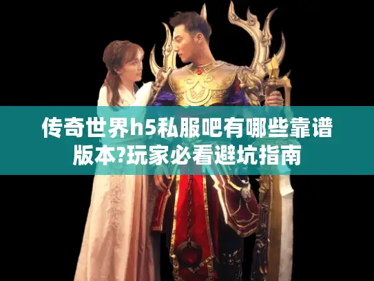 传奇世界h5私服吧有哪些靠谱版本?玩家必看避坑指南