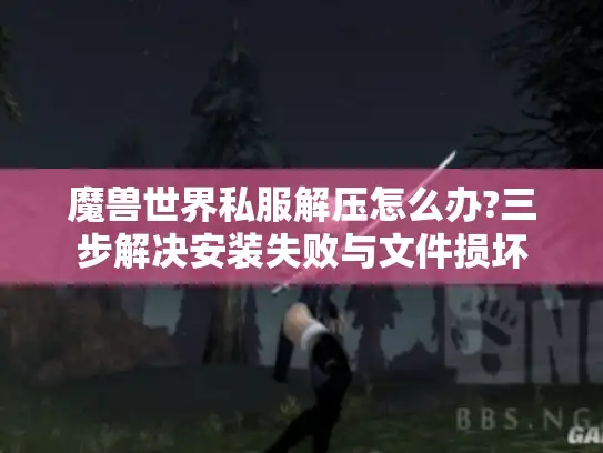 魔兽世界私服解压怎么办?三步解决安装失败与文件损坏