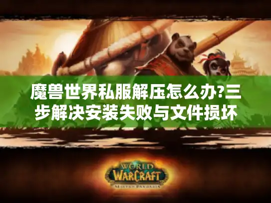 魔兽世界私服解压怎么办?三步解决安装失败与文件损坏