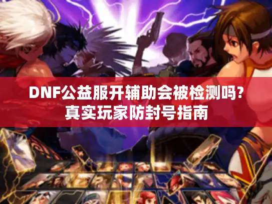 DNF公益服开辅助会被检测吗?真实玩家防封号指南