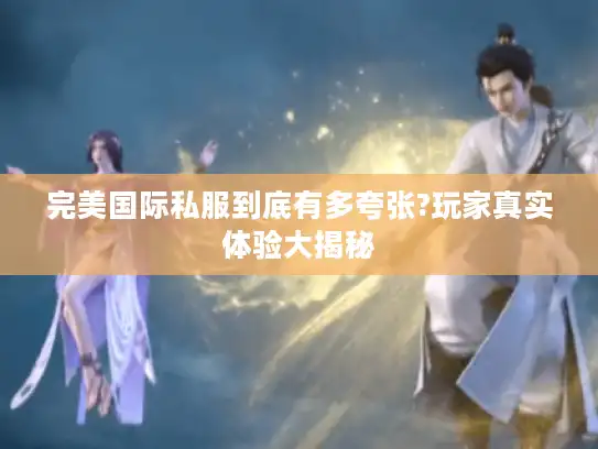 完美国际私服到底有多夸张?玩家真实体验大揭秘