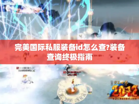 完美国际私服装备id怎么查?装备查询终极指南