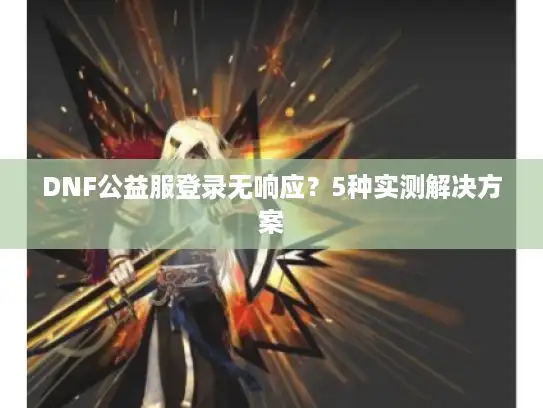 DNF公益服登录无响应?5种实测解决方案 DNF公益服登录无响应?5种实测解决方案