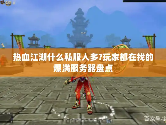 热血江湖什么私服人多?玩家都在找的爆满服务器盘点 热血江湖什么私服人多?玩家都在找的爆满服务器盘点