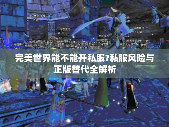 完美世界能不能开私服?私服风险与正版替代全解析