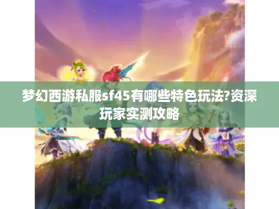 梦幻西游私服sf45有哪些特色玩法?资深玩家实测攻略