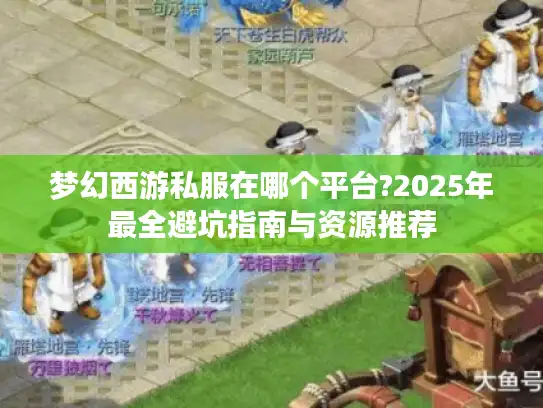 梦幻西游私服在哪个平台?2025年最全避坑指南与资源推荐