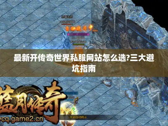 最新开传奇世界私服网站怎么选?三大避坑指南 最新开传奇世界私服网站怎么选?三大避坑指南