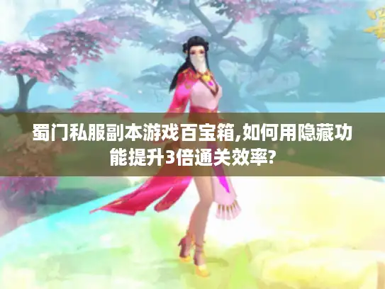 蜀门私服副本游戏百宝箱,如何用隐藏功能提升3倍通关效率?
