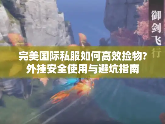 完美国际私服如何高效捡物?外挂安全使用与避坑指南 完美国际私服如何高效捡物?外挂安全使用与避坑指南