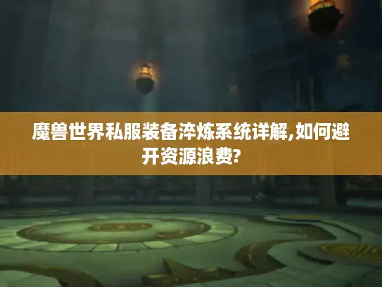 魔兽世界私服装备淬炼系统详解,如何避开资源浪费?