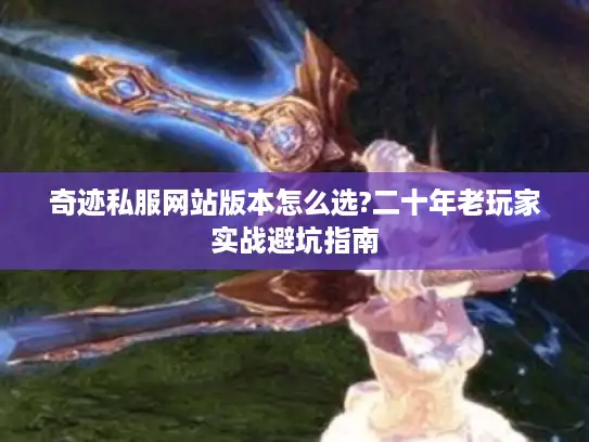 奇迹私服网站版本怎么选?二十年老玩家实战避坑指南