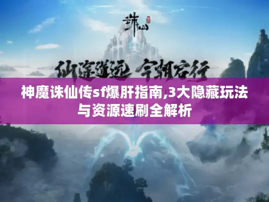 神魔诛仙传sf爆肝指南,3大隐藏玩法与资源速刷全解析