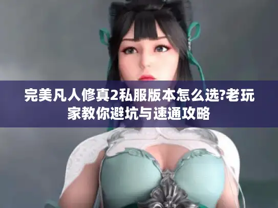 完美凡人修真2私服版本怎么选?老玩家教你避坑与速通攻略