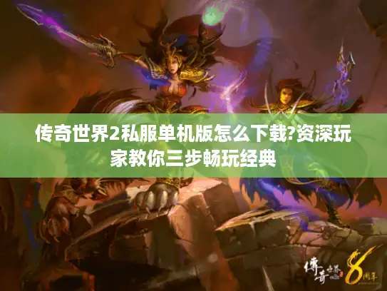 传奇世界2私服单机版怎么下载?资深玩家教你三步畅玩经典