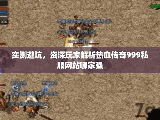 实测避坑，资深玩家解析热血传奇999私服网站哪家强