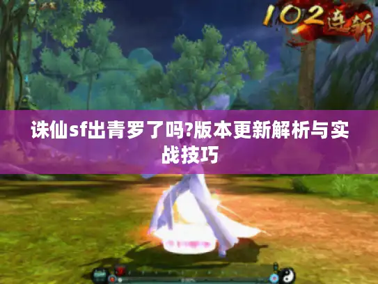 诛仙sf出青罗了吗?版本更新解析与实战技巧 诛仙sf出青罗了吗?版本更新解析与实战技巧