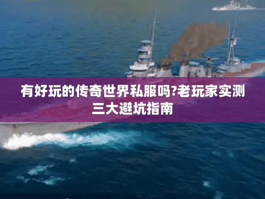 有好玩的传奇世界私服吗?老玩家实测三大避坑指南