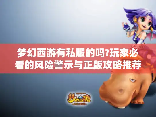 梦幻西游有私服的吗?玩家必看的风险警示与正版攻略推荐