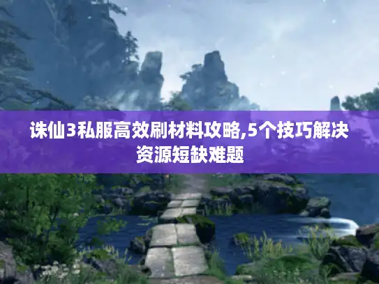 诛仙3私服高效刷材料攻略,5个技巧解决资源短缺难题