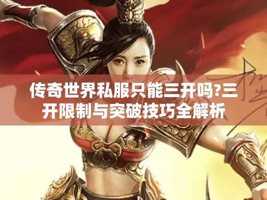 传奇世界私服只能三开吗?三开限制与突破技巧全解析 传奇世界私服只能三开吗?三开限制与突破技巧全解析